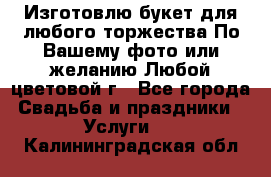 Изготовлю букет для любого торжества.По Вашему фото или желанию.Любой цветовой г - Все города Свадьба и праздники » Услуги   . Калининградская обл.